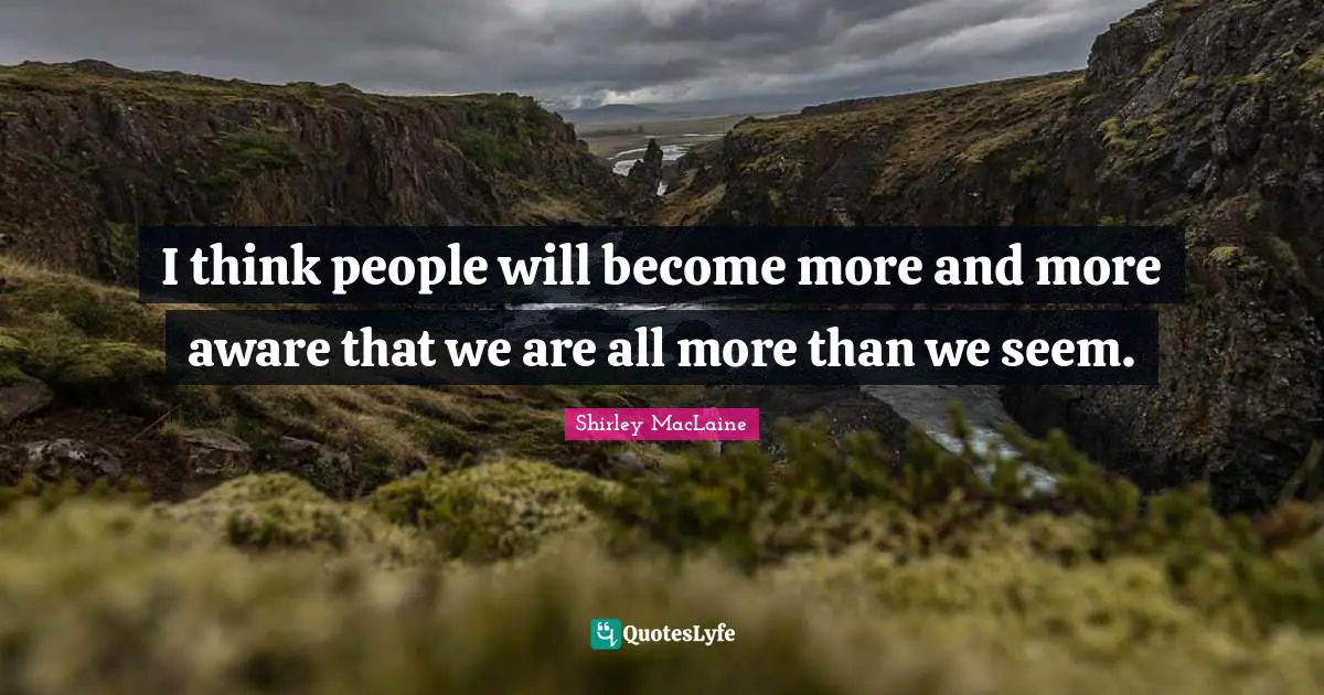 I think people will become more and more aware that we are all more than we seem.