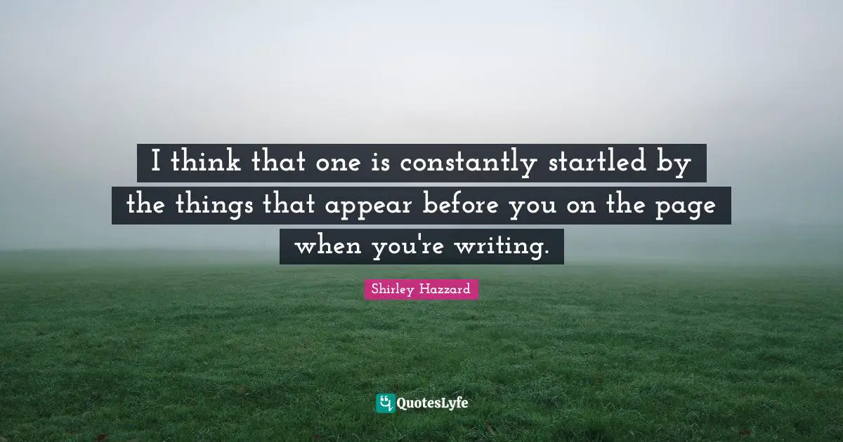 I think that one is constantly startled by the things that appear before you on the page when you're writing.