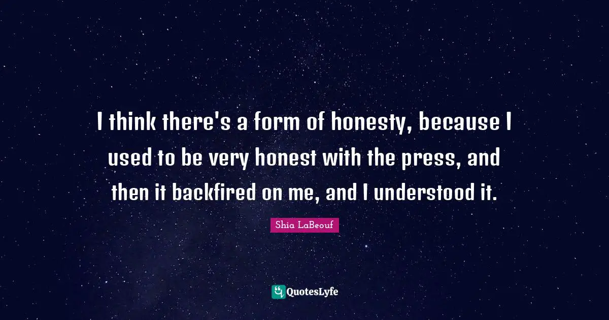 I think there's a form of honesty, because I used to be very honest with the press, and then it backfired on me, and I understood it.