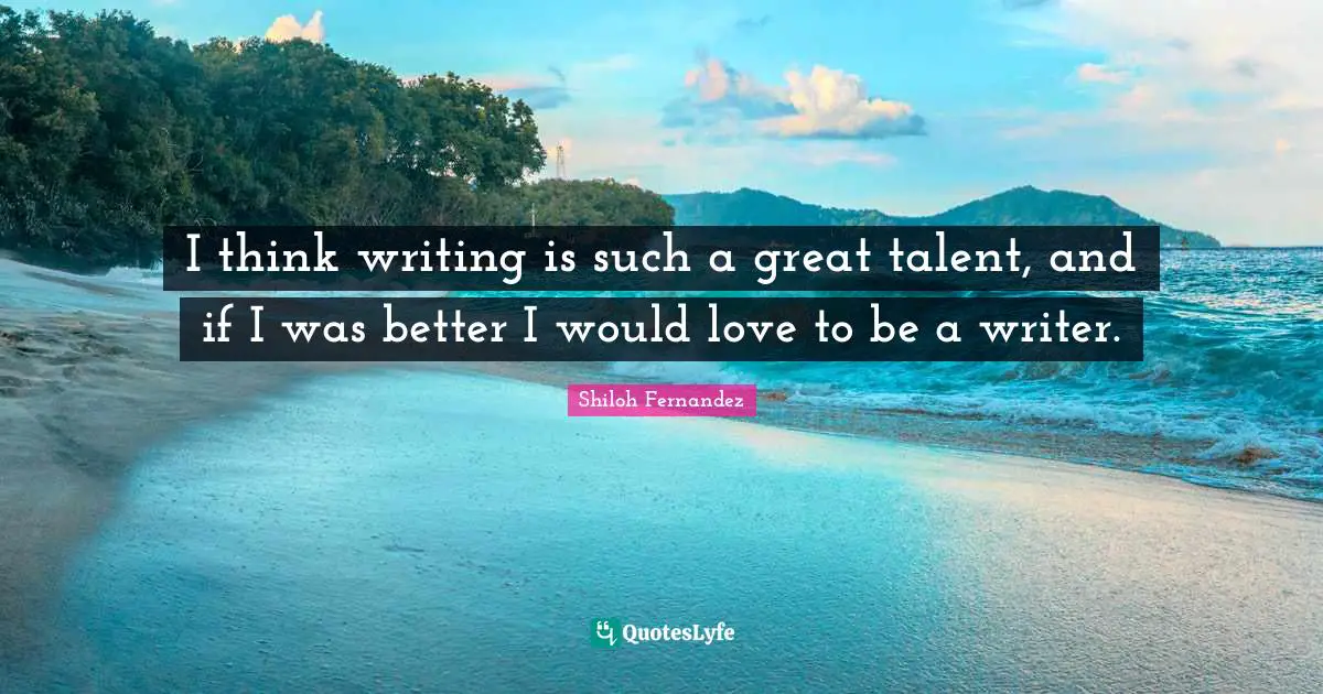 I think writing is such a great talent, and if I was better I would love to be a writer.