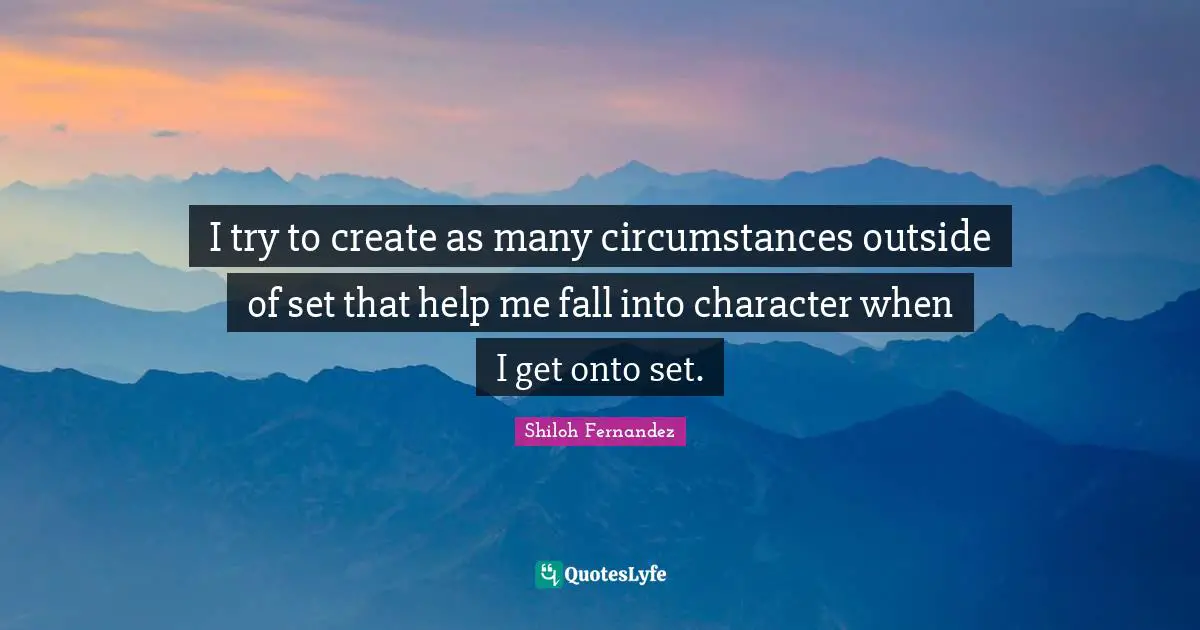 I try to create as many circumstances outside of set that help me fall into character when I get onto set.