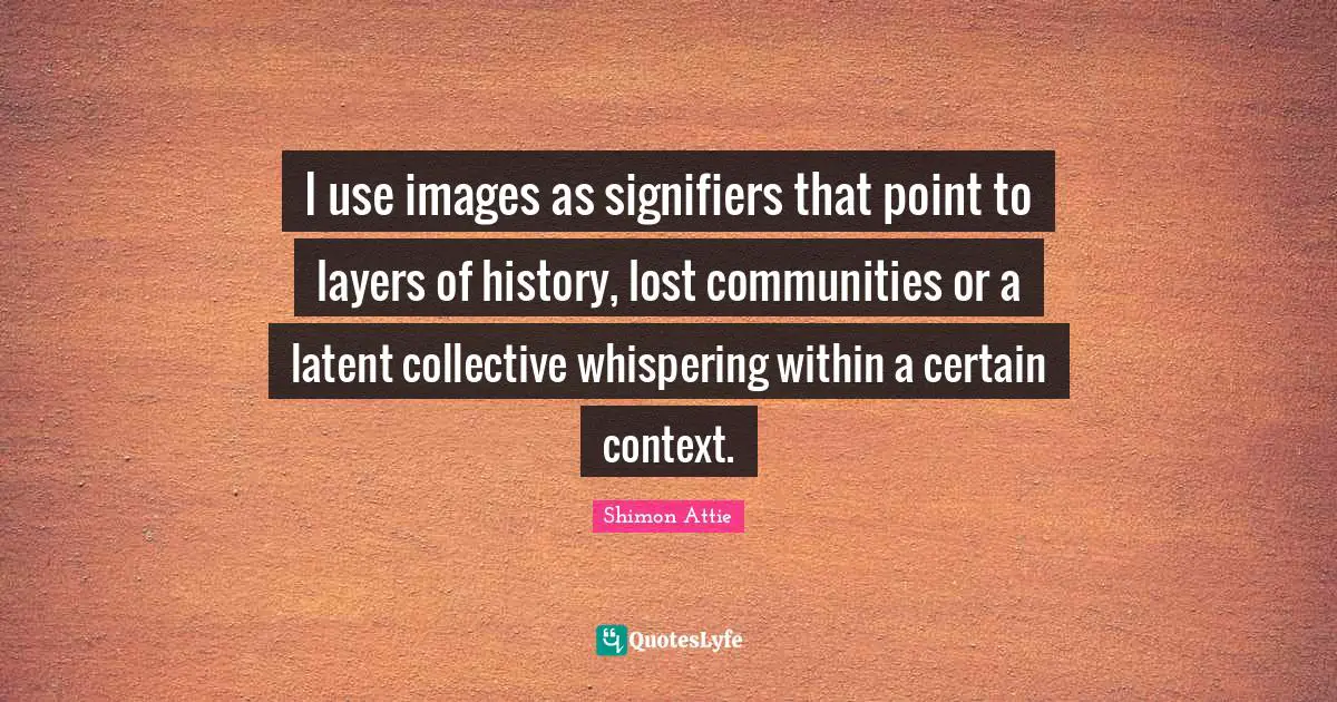 Latent Quotes: "I use images as signifiers that point to layers of history, lost communities or a latent collective whispering within a certain context."