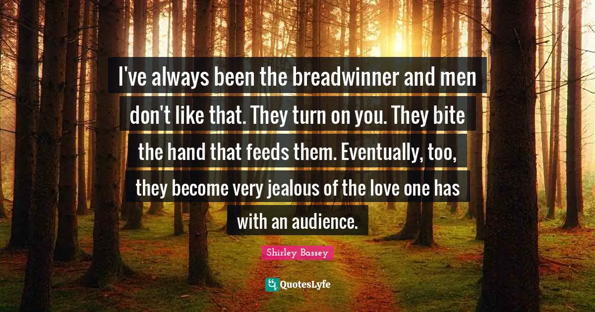 Jealous Quotes: "I've always been the breadwinner and men don't like that. They turn on you. They bite the hand that feeds them. Eventually, too, they become very jealous of the love one has with an audience."