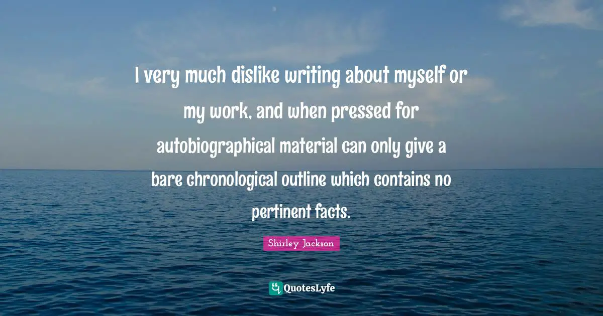 I very much dislike writing about myself or my work, and when pressed for autobiographical material can only give a bare chronological outline which contains no pertinent facts.