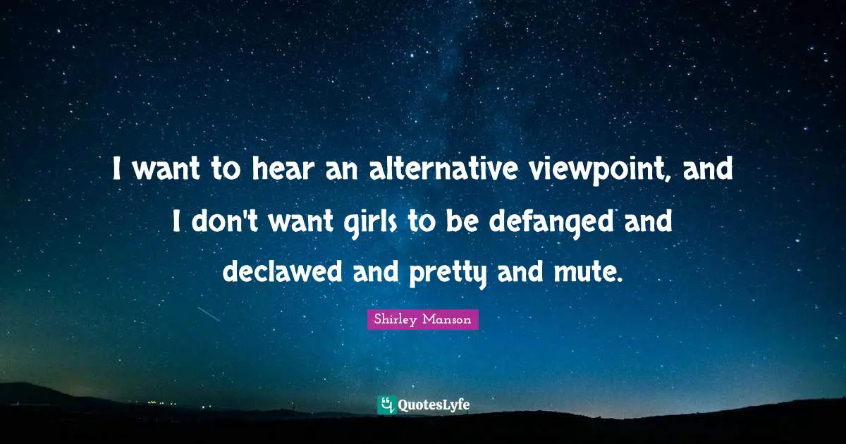 Alternatives Quotes: "I want to hear an alternative viewpoint, and I don't want girls to be defanged and declawed and pretty and mute."