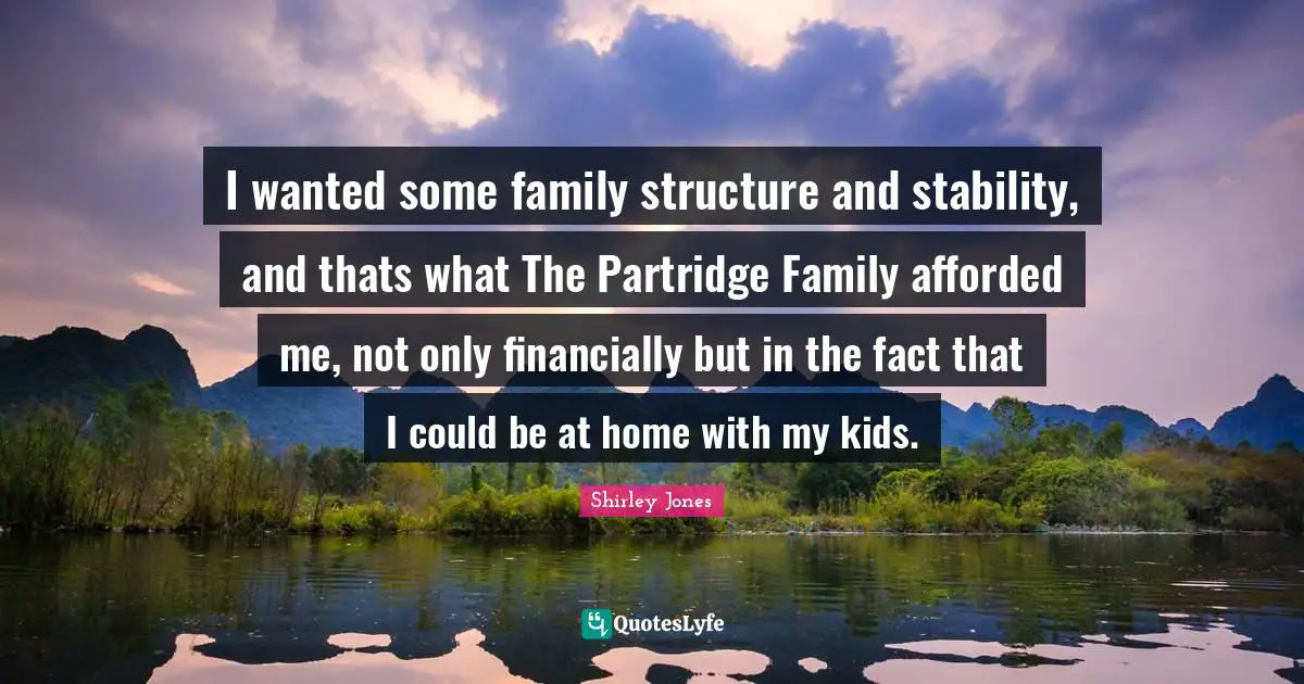 I wanted some family structure and stability, and thats what The Partridge Family afforded me, not only financially but in the fact that I could be at home with my kids.