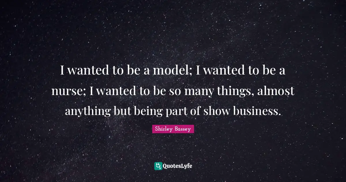 I wanted to be a model; I wanted to be a nurse; I wanted to be so many things, almost anything but being part of show business.