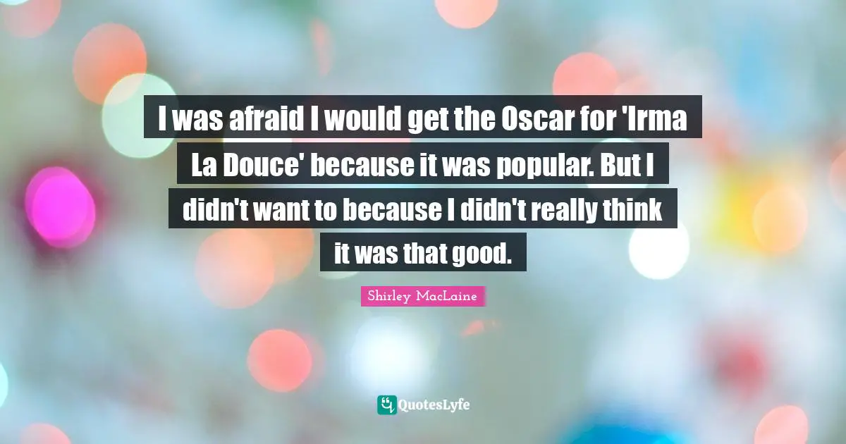I was afraid I would get the Oscar for 'Irma La Douce' because it was popular. But I didn't want to because I didn't really think it was that good.