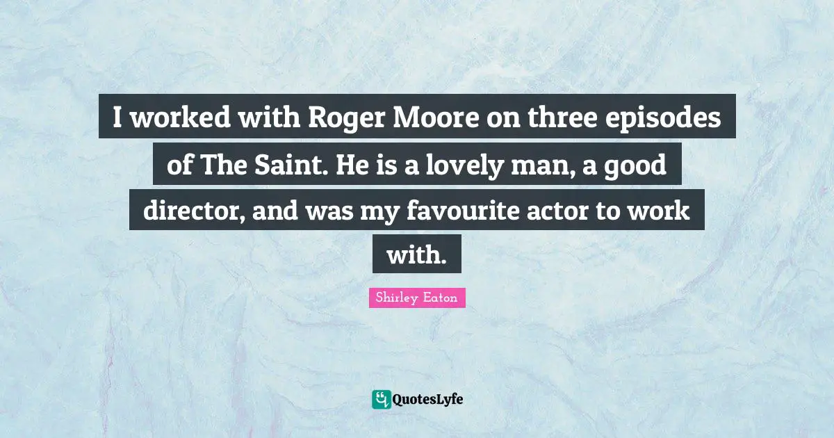 I worked with Roger Moore on three episodes of The Saint. He is a lovely man, a good director, and was my favourite actor to work with.