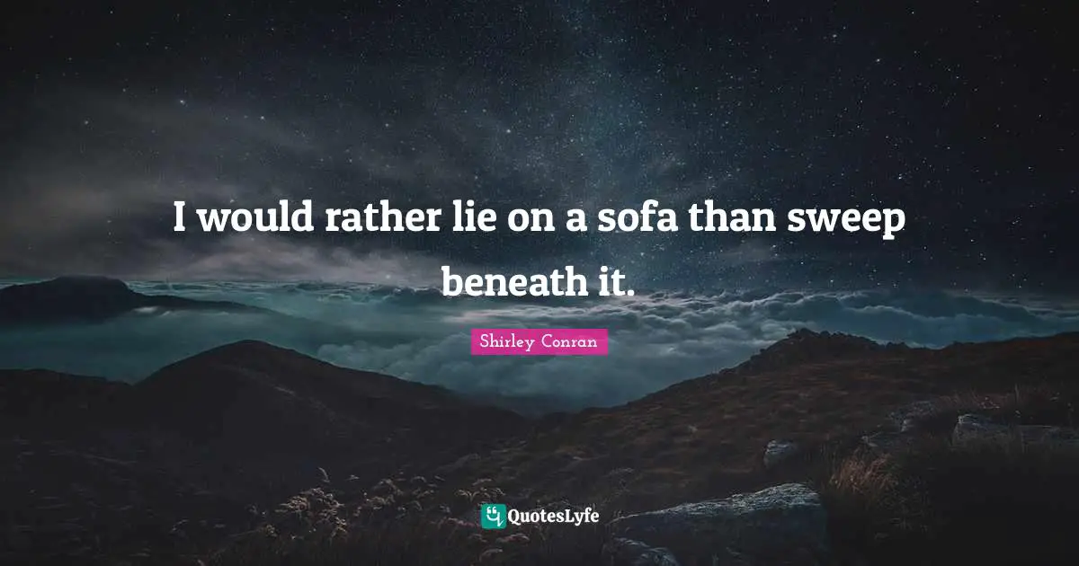 I would rather lie on a sofa than sweep beneath it.