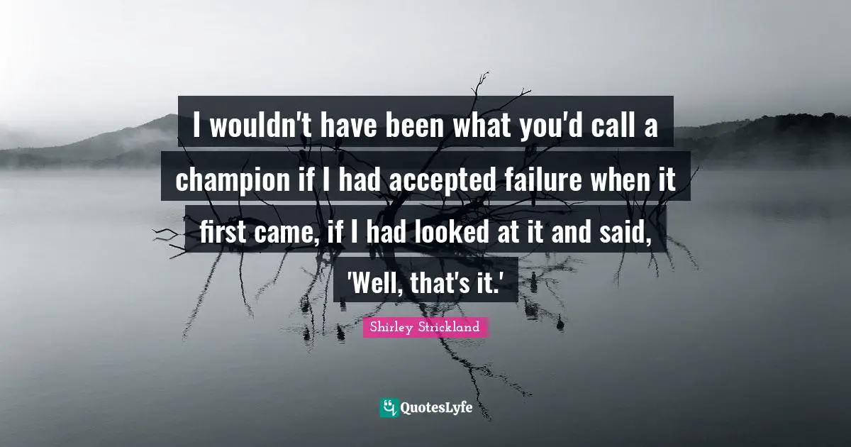 I wouldn't have been what you'd call a champion if I had accepted failure when it first came, if I had looked at it and said, 'Well, that's it.'