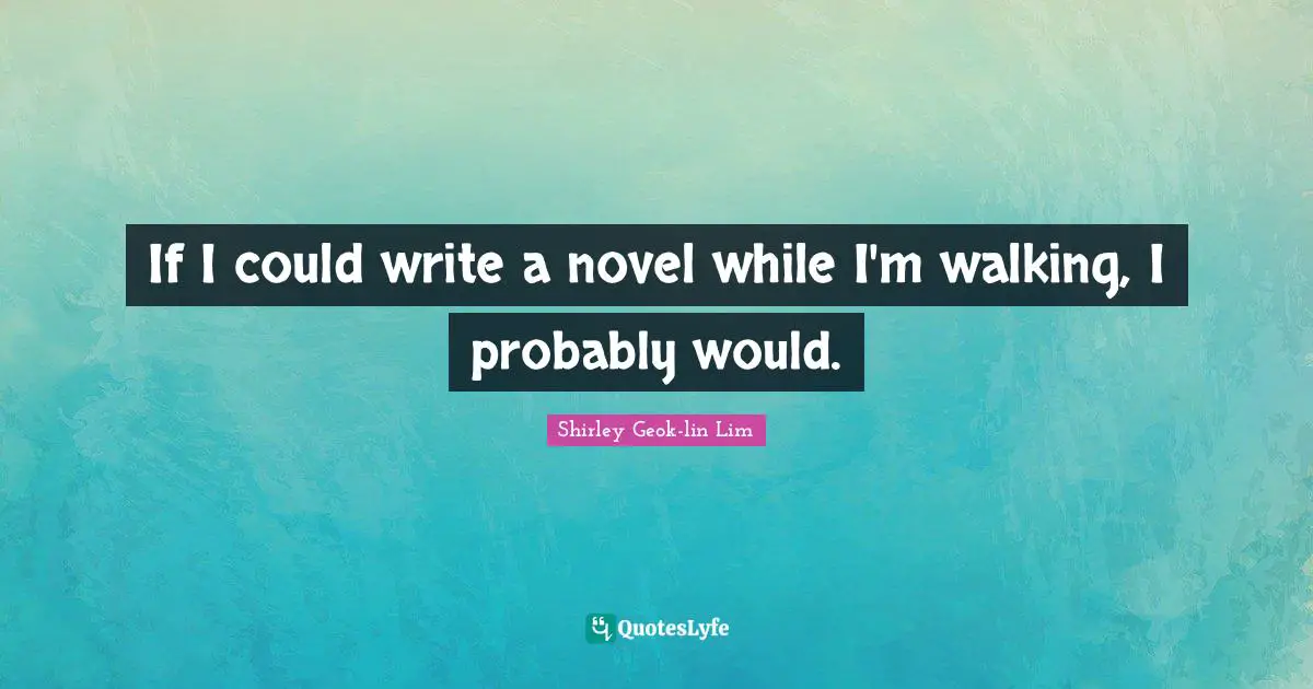 If I could write a novel while I'm walking, I probably would.