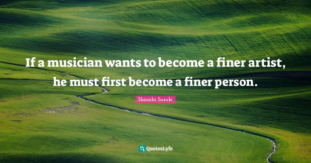 If a musician wants to become a finer artist, he must first become a finer person.
