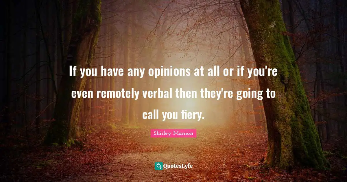 If you have any opinions at all or if you're even remotely verbal then they're going to call you fiery.