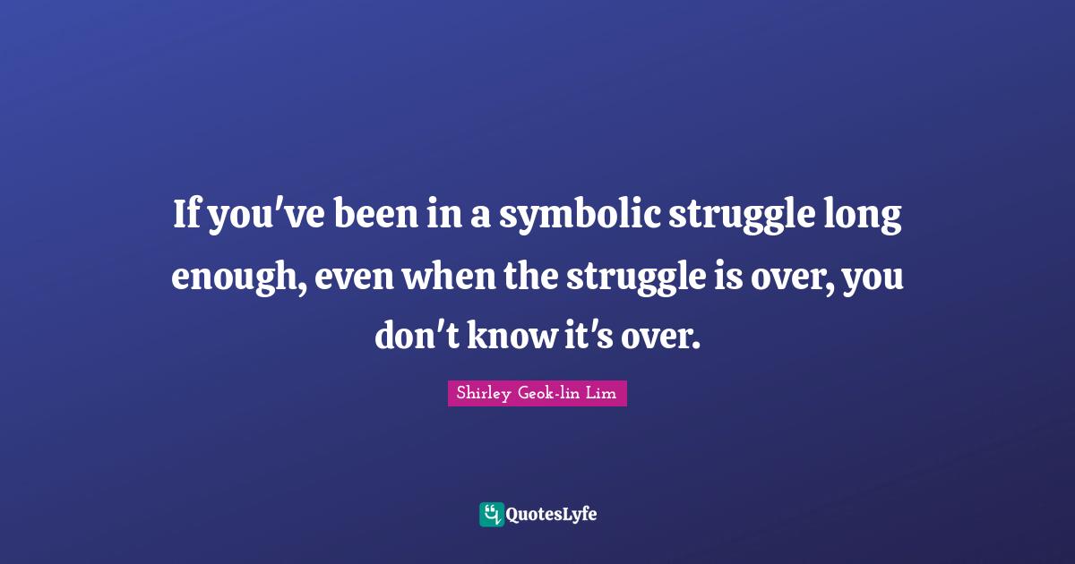 If you've been in a symbolic struggle long enough, even when the struggle is over, you don't know it's over.