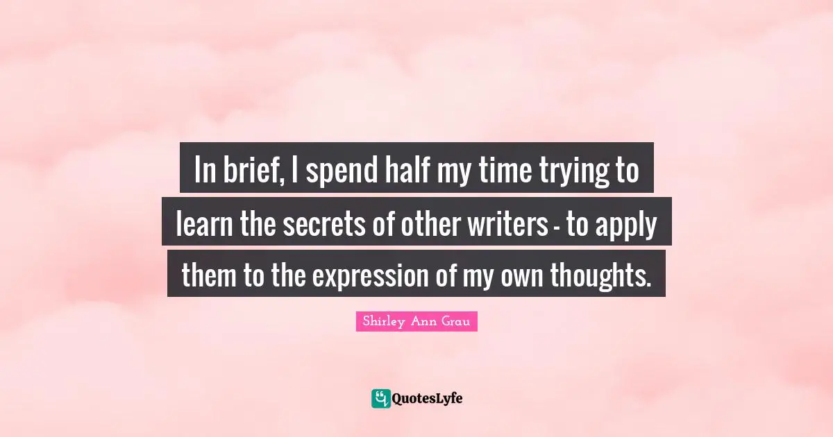 In brief, I spend half my time trying to learn the secrets of other writers - to apply them to the expression of my own thoughts.