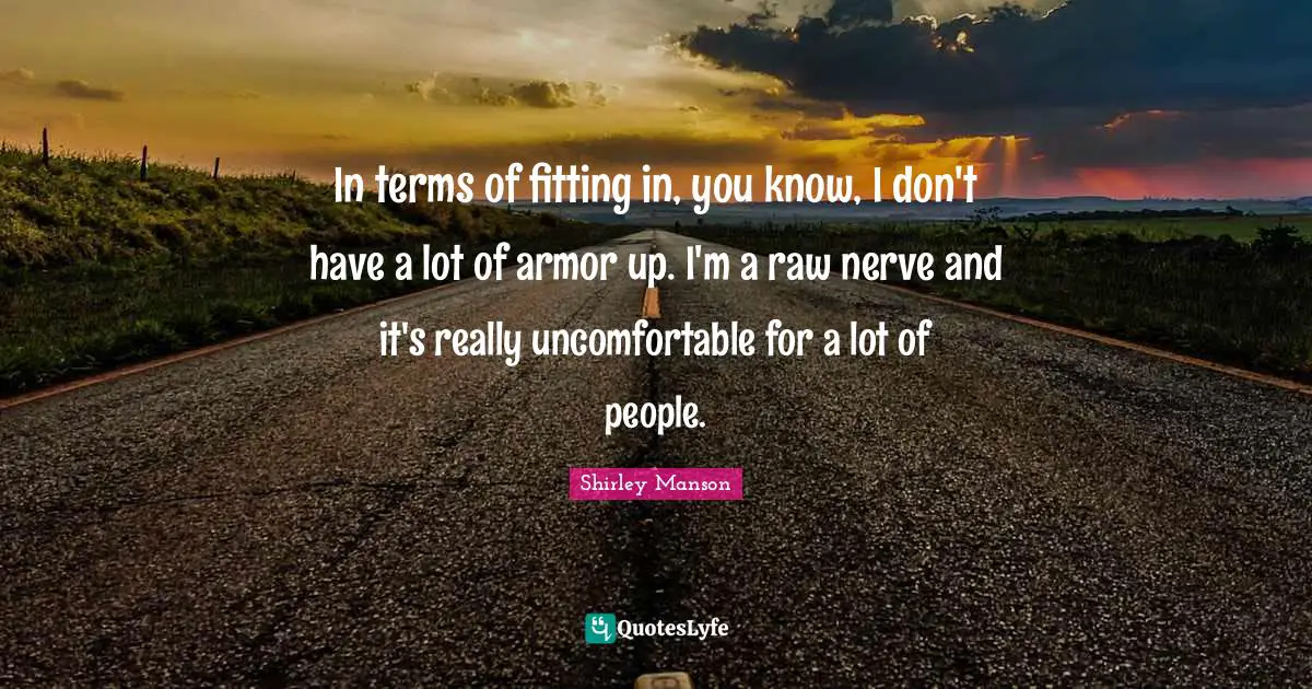 In terms of fitting in, you know, I don't have a lot of armor up. I'm a raw nerve and it's really uncomfortable for a lot of people.