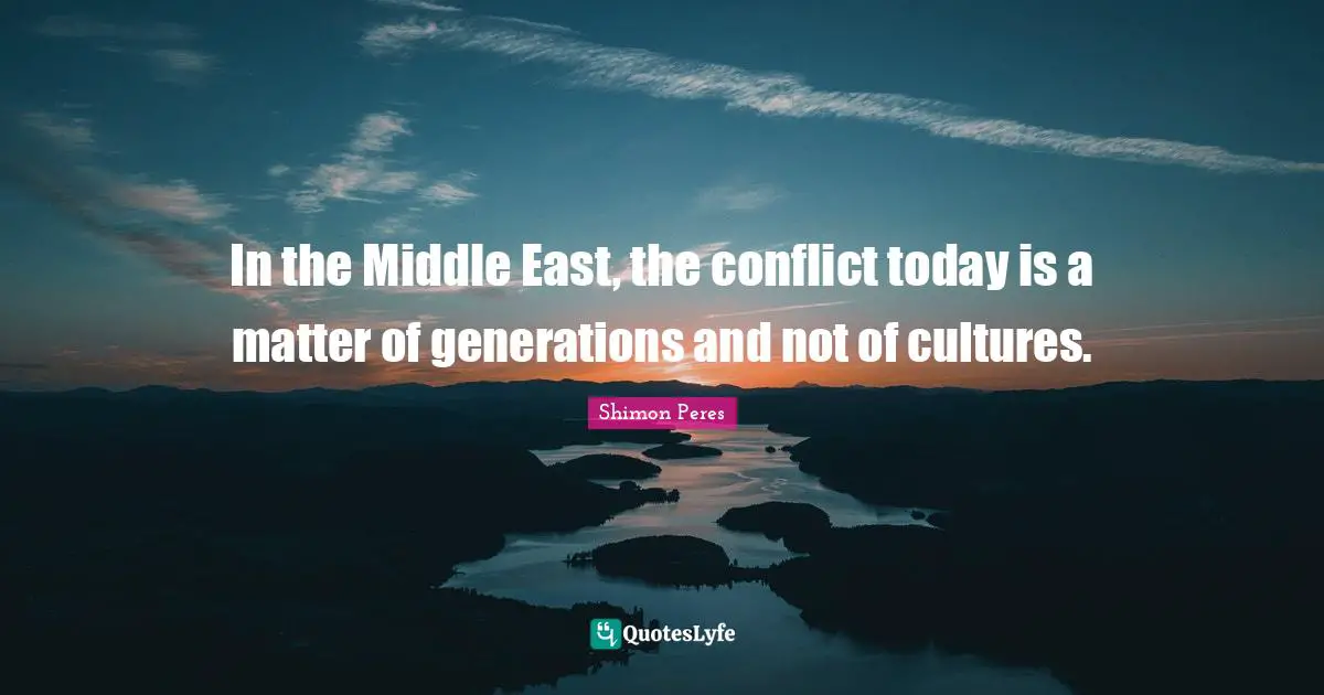 Shimon Peres Quotes: "In the Middle East, the conflict today is a matter of generations and not of cultures."