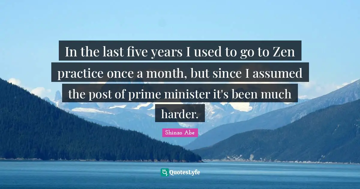 Prime Minister Quotes: "In the last five years I used to go to Zen practice once a month, but since I assumed the post of prime minister it's been much harder."