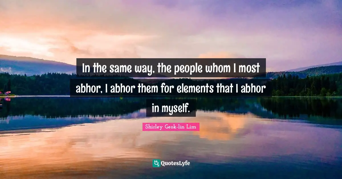 In the same way, the people whom I most abhor, I abhor them for elements that I abhor in myself.