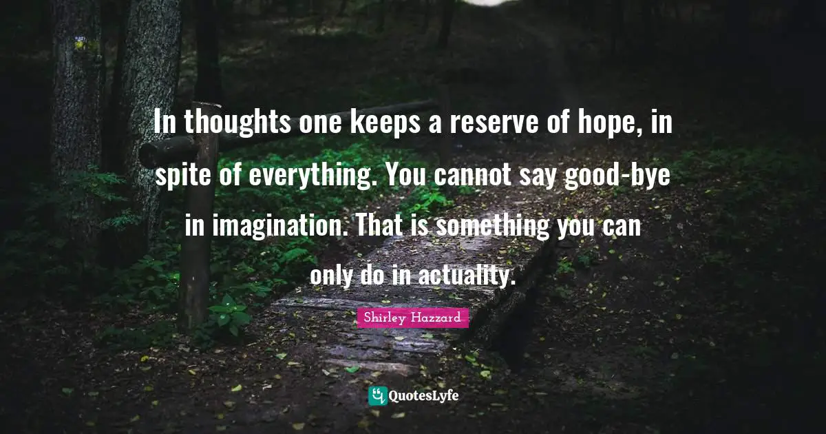 Bye Quotes: "In thoughts one keeps a reserve of hope, in spite of everything. You cannot say good-bye in imagination. That is something you can only do in actuality."