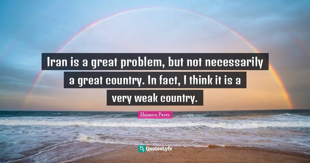 Shimon Peres Quotes: "Iran is a great problem, but not necessarily a great country. In fact, I think it is a very weak country."
