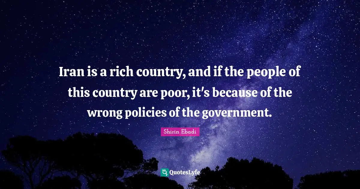 Iran is a rich country, and if the people of this country are poor, it's because of the wrong policies of the government.