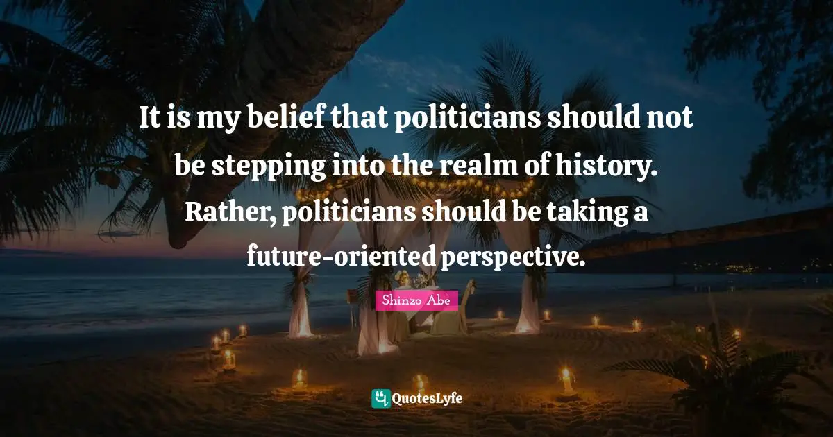 It is my belief that politicians should not be stepping into the realm of history. Rather, politicians should be taking a future-oriented perspective.