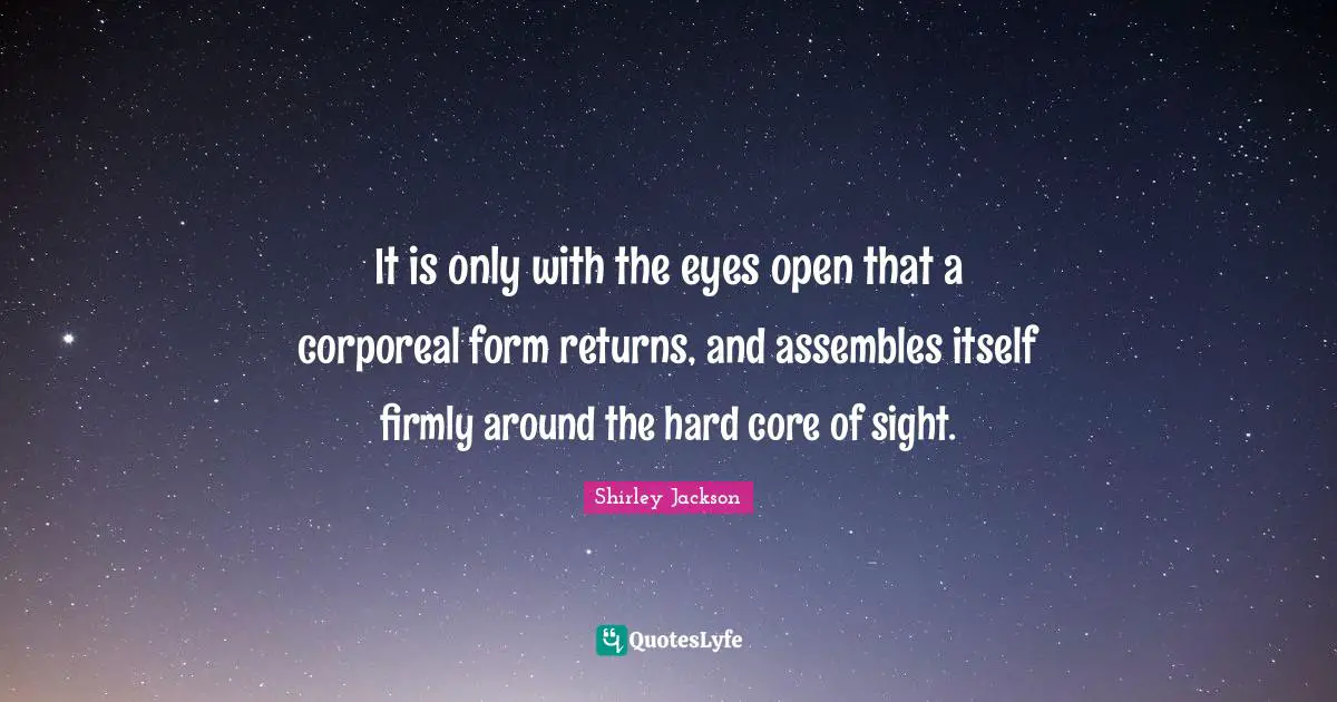 It is only with the eyes open that a corporeal form returns, and assembles itself firmly around the hard core of sight.