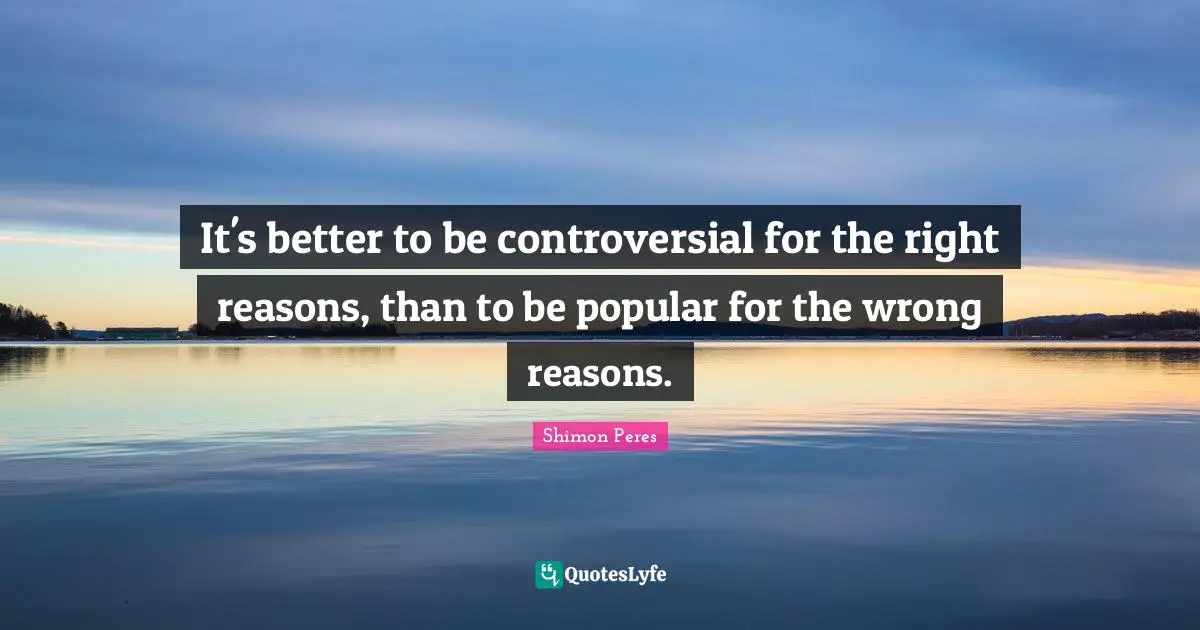 Reason Quotes: "It's better to be controversial for the right reasons, than to be popular for the wrong reasons."