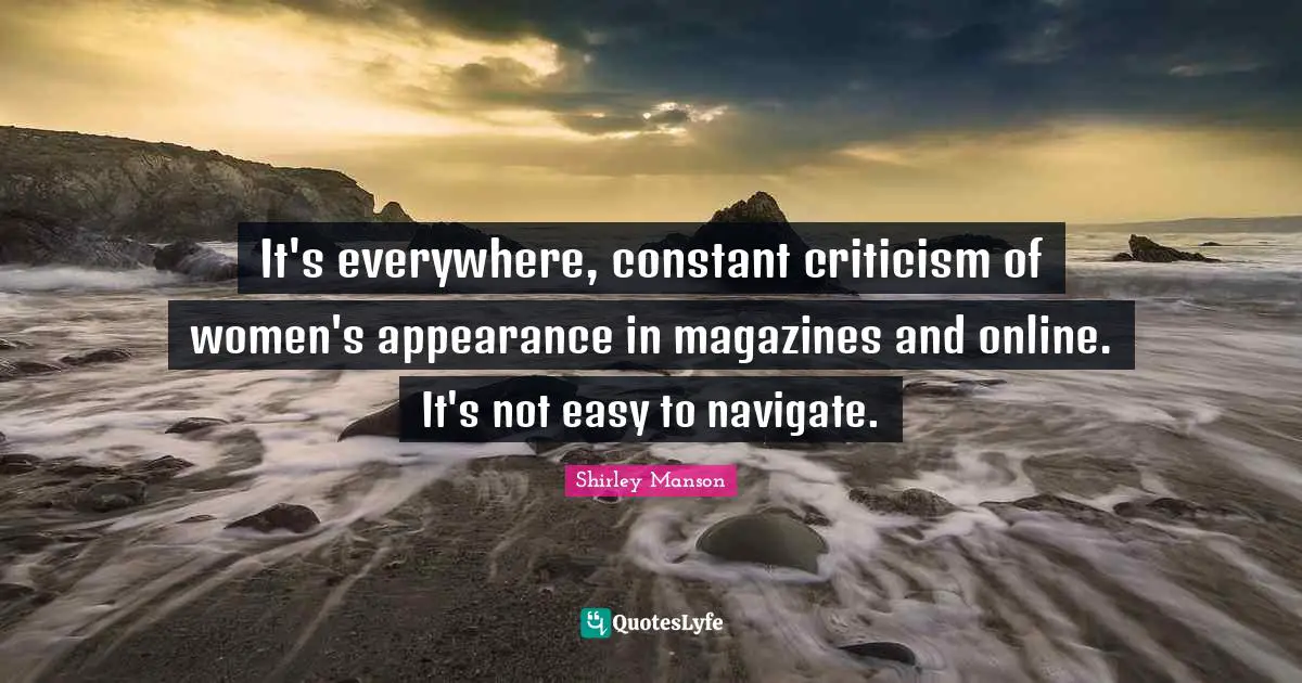 Navigate Quotes: "It's everywhere, constant criticism of women's appearance in magazines and online. It's not easy to navigate."