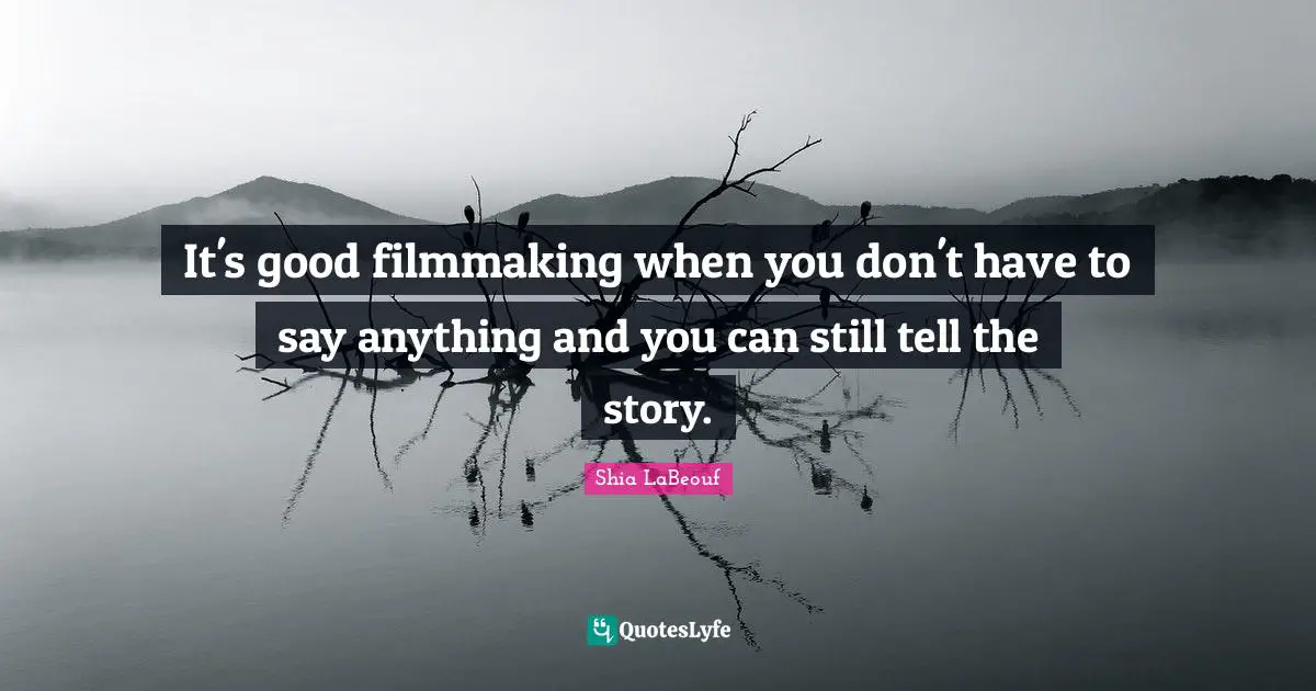 It's good filmmaking when you don't have to say anything and you can still tell the story.