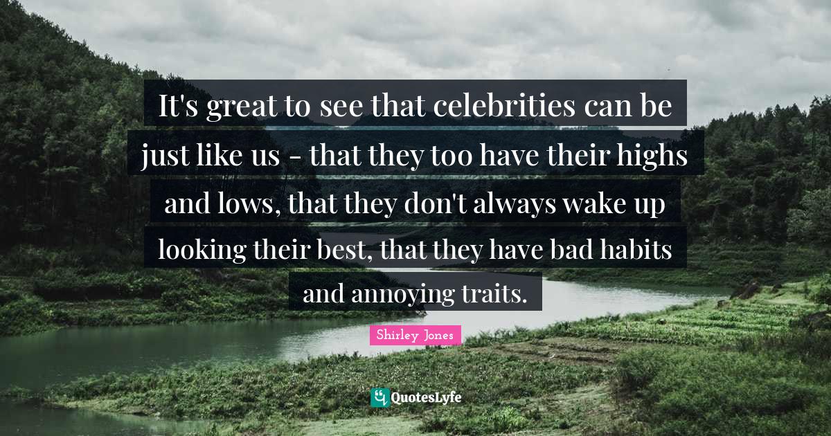 It's great to see that celebrities can be just like us - that they too have their highs and lows, that they don't always wake up looking their best, that they have bad habits and annoying traits.