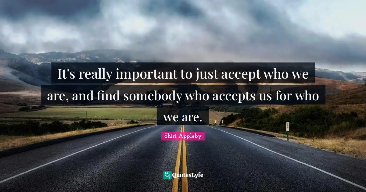 It's really important to just accept who we are, and find somebody who accepts us for who we are.