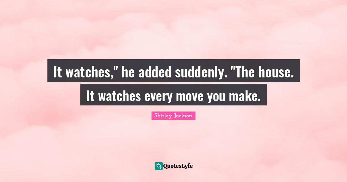 It watches," he added suddenly. "The house. It watches every move you make.