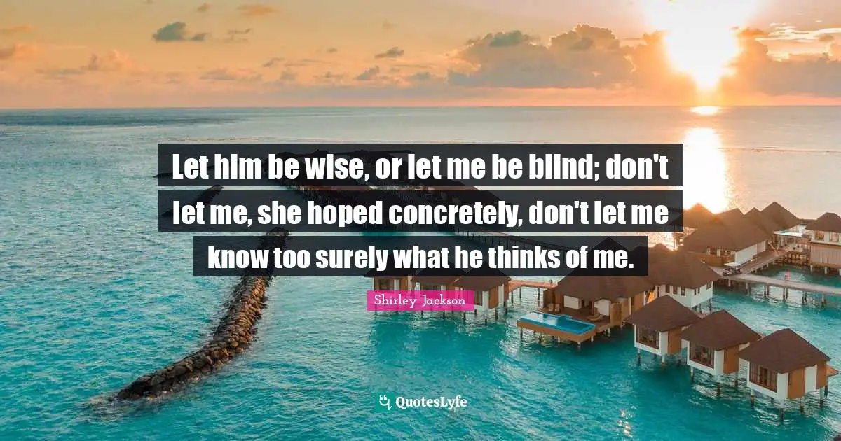 Let him be wise, or let me be blind; don't let me, she hoped concretely, don't let me know too surely what he thinks of me.
