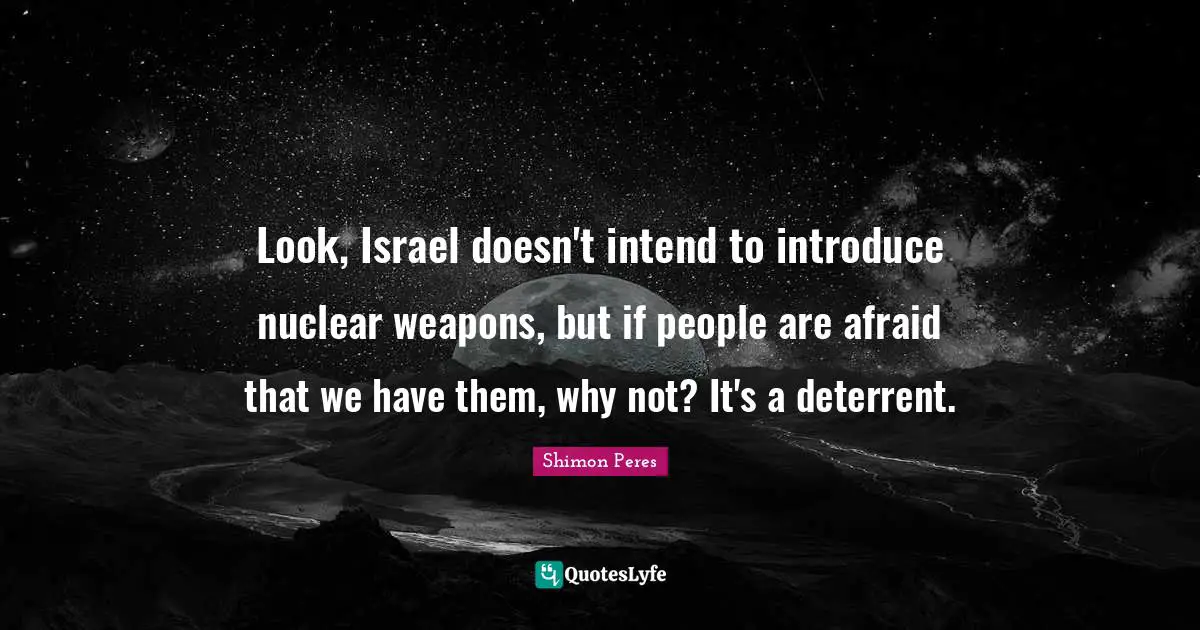 Look, Israel doesn't intend to introduce nuclear weapons, but if people are afraid that we have them, why not? It's a deterrent.