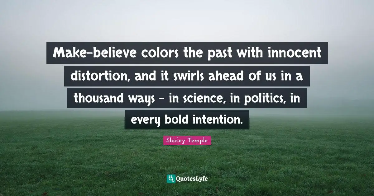 Make-believe colors the past with innocent distortion, and it swirls ahead of us in a thousand ways - in science, in politics, in every bold intention.