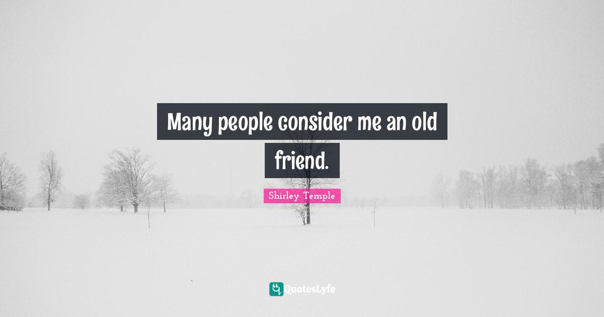 Many people consider me an old friend.