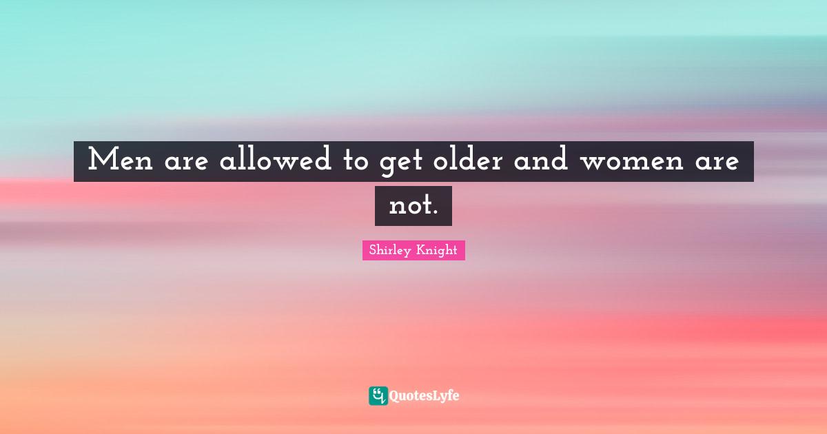 Men are allowed to get older and women are not.