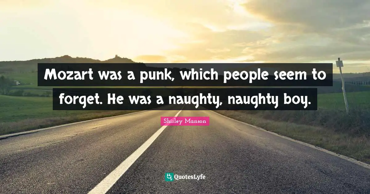 Mozart was a punk, which people seem to forget. He was a naughty, naughty boy.