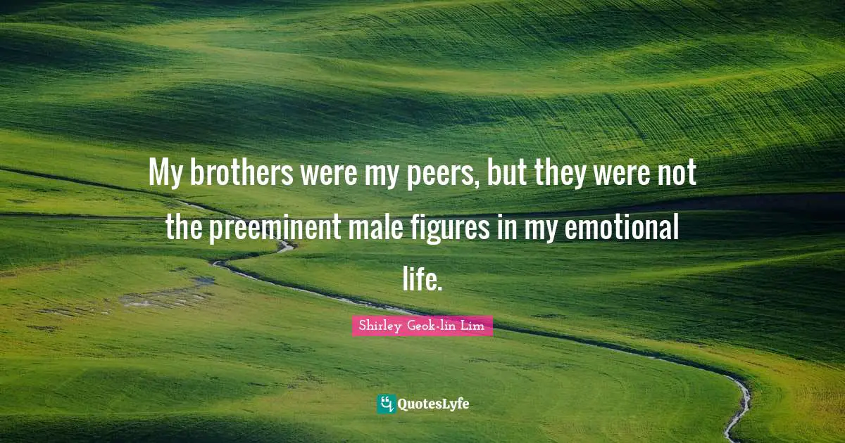 My brothers were my peers, but they were not the preeminent male figures in my emotional life.