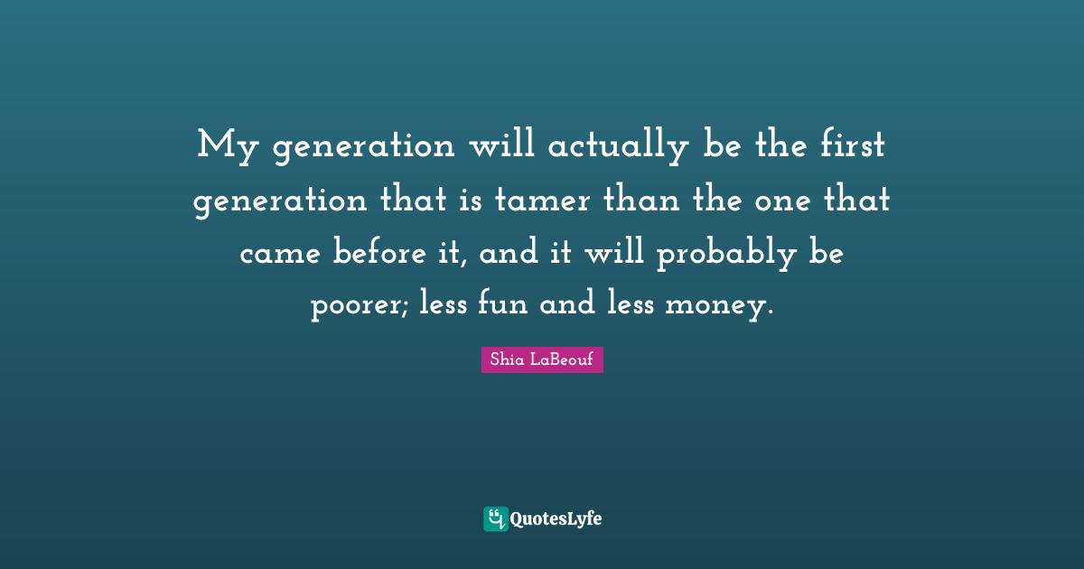 My generation will actually be the first generation that is tamer than the one that came before it, and it will probably be poorer; less fun and less money.