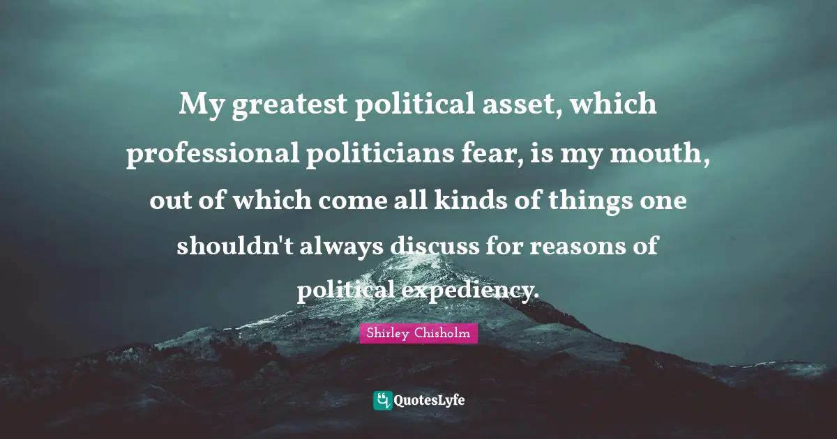 Shirley Chisholm Quotes: "My greatest political asset, which professional politicians fear, is my mouth, out of which come all kinds of things one shouldn't always discuss for reasons of political expediency."