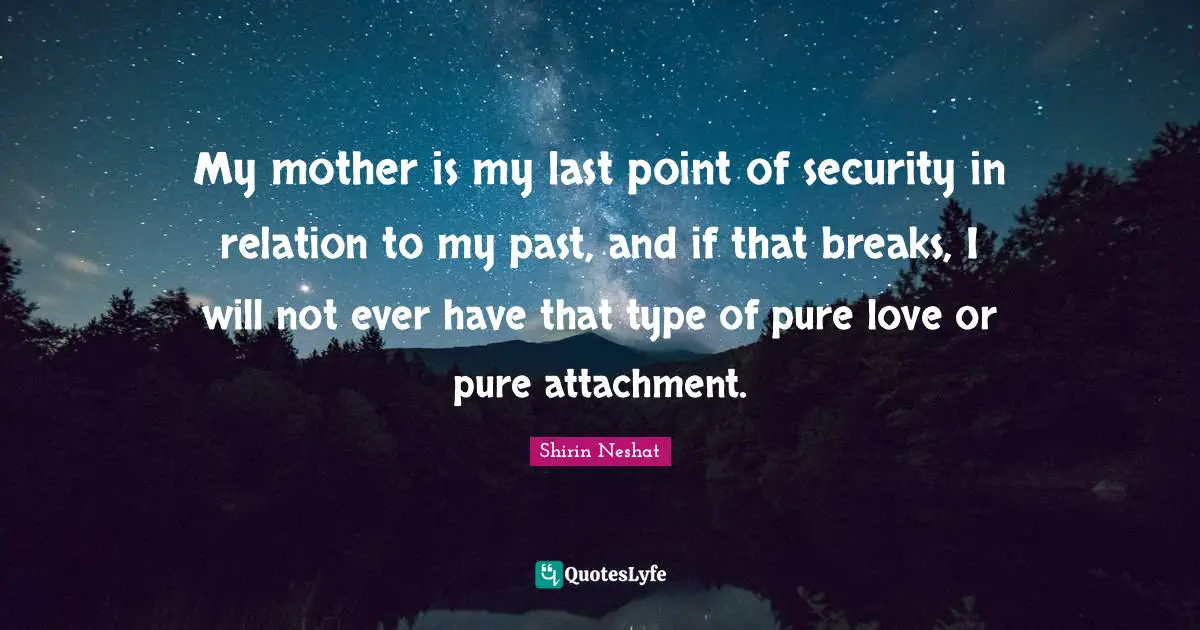 My mother is my last point of security in relation to my past, and if that breaks, I will not ever have that type of pure love or pure attachment.
