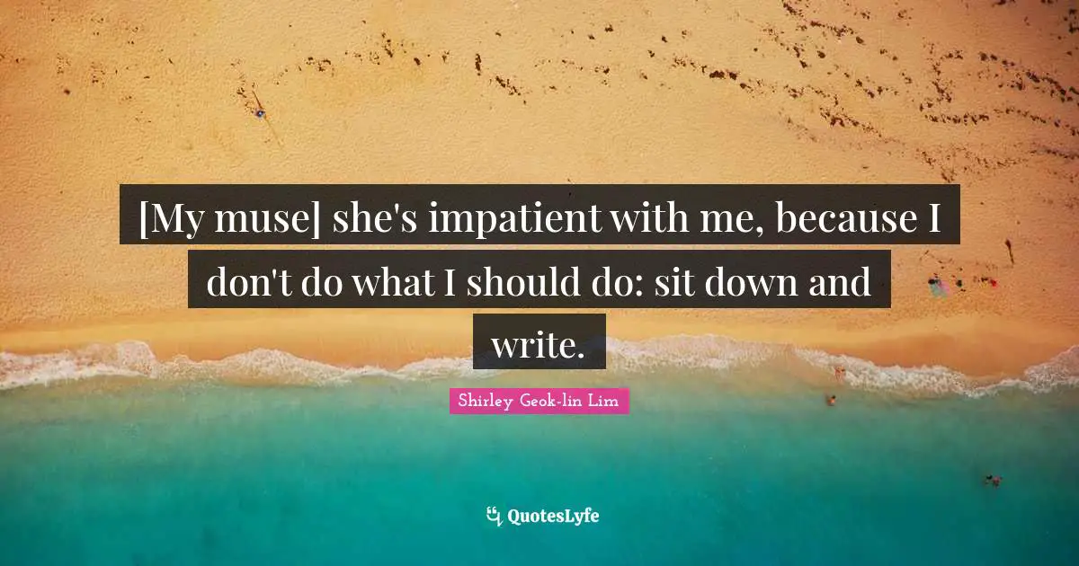 [My muse] she's impatient with me, because I don't do what I should do: sit down and write.