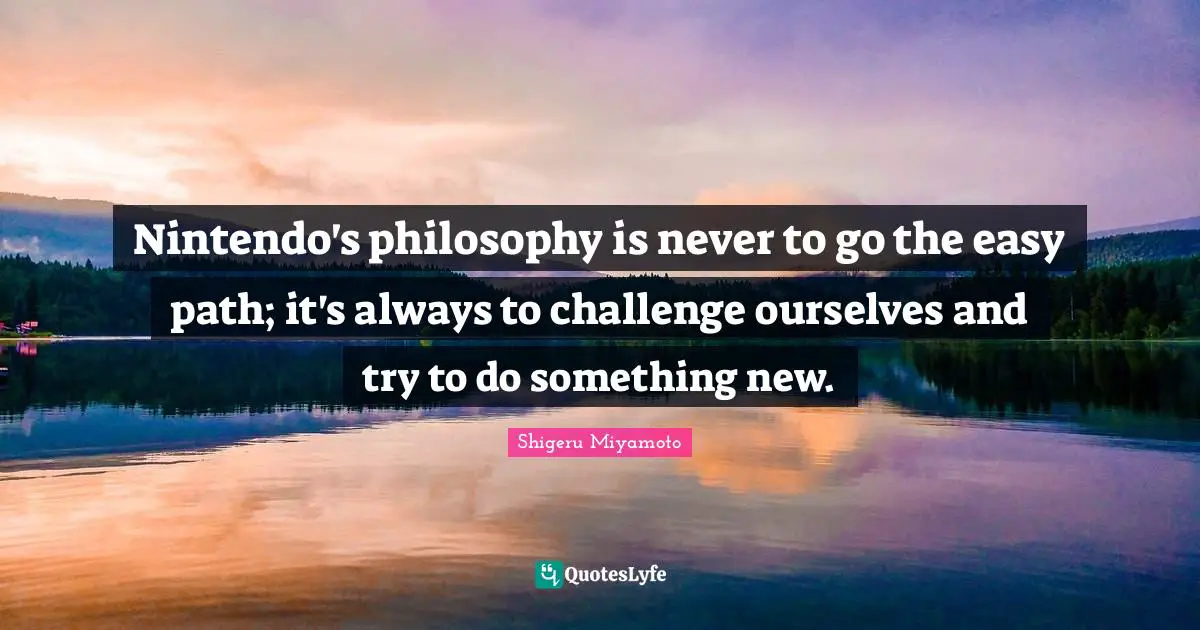 Something New Quotes: "Nintendo's philosophy is never to go the easy path; it's always to challenge ourselves and try to do something new."