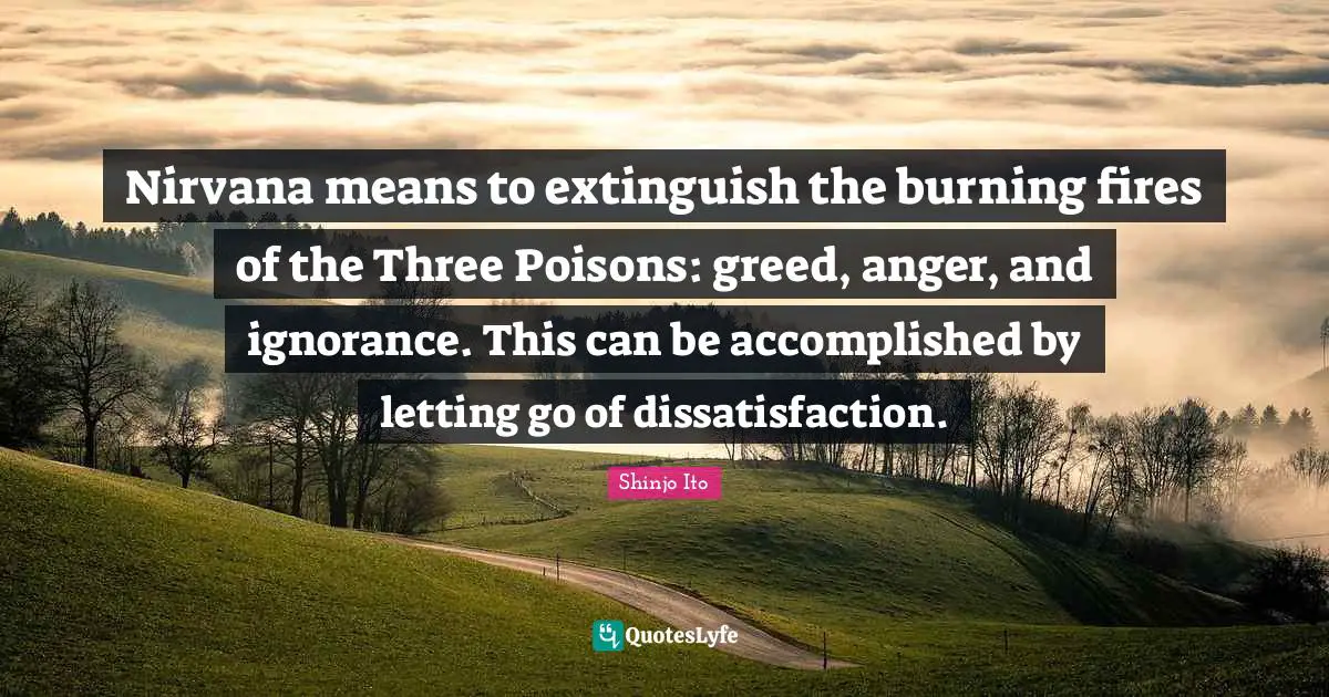 Nirvana means to extinguish the burning fires of the Three Poisons: greed, anger, and ignorance. This can be accomplished by letting go of dissatisfaction.