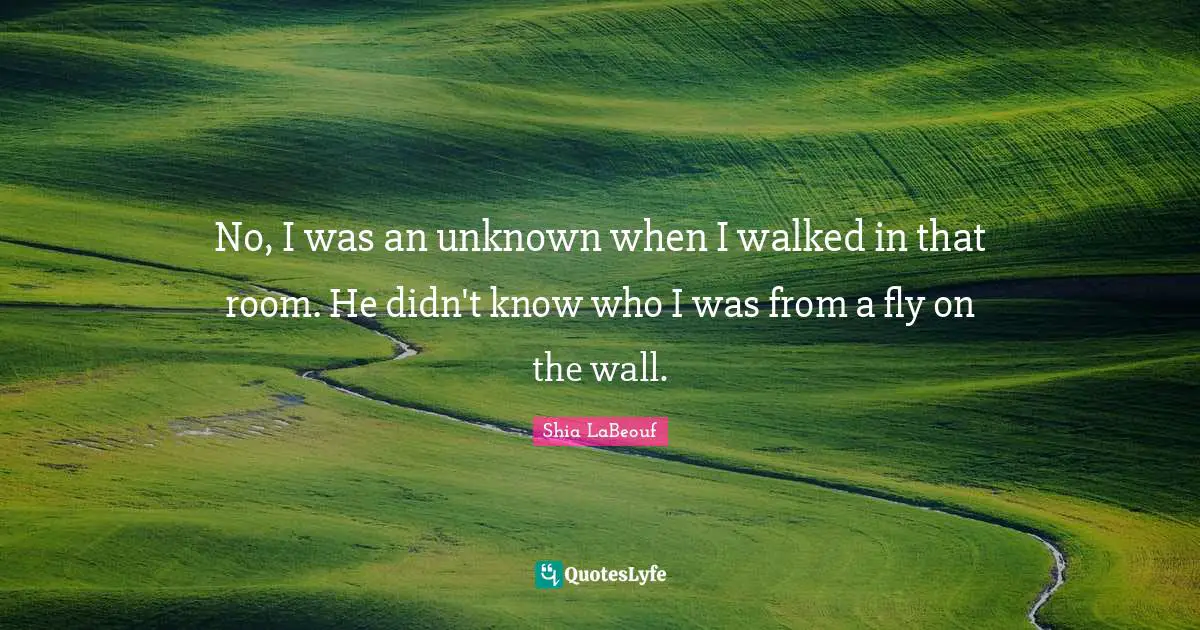 No, I was an unknown when I walked in that room. He didn't know who I was from a fly on the wall.