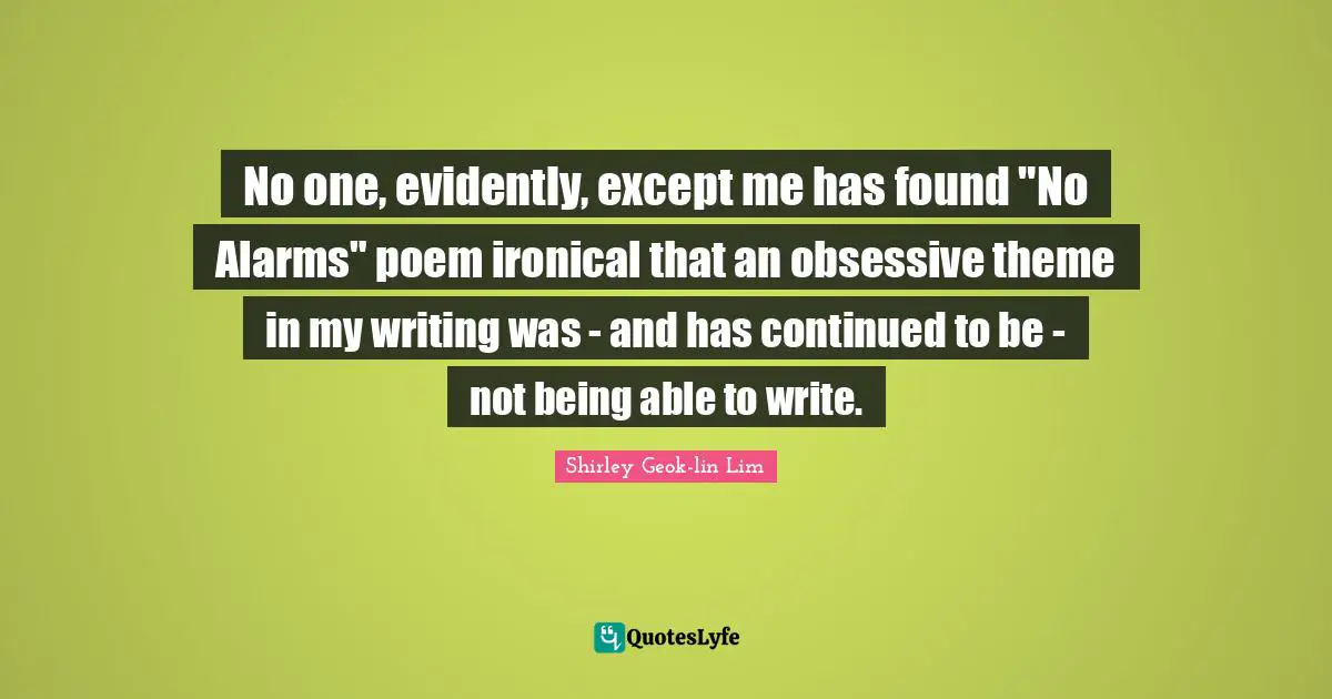 No one, evidently, except me has found "No Alarms" poem ironical that an obsessive theme in my writing was - and has continued to be - not being able to write.